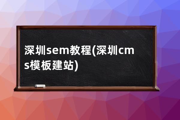 深圳sem教程(深圳cms模板建站)