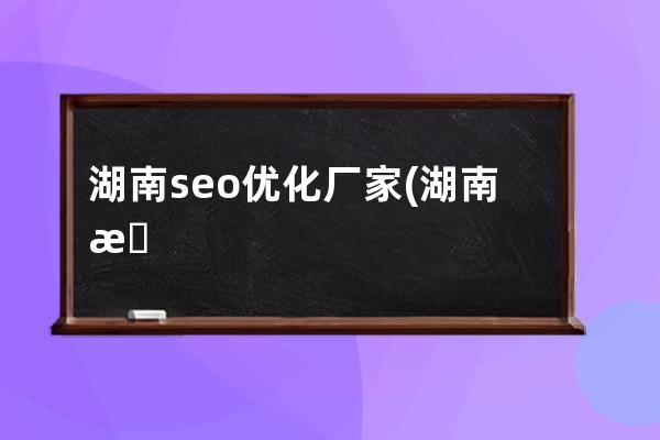 湖南seo优化厂家(湖南抖音seo排名优化多少钱)