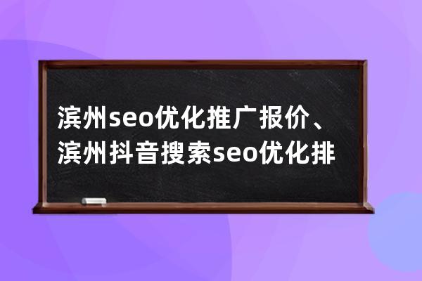 滨州seo优化推广报价、滨州抖音搜索seo优化排名