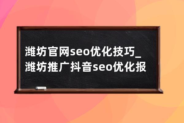 潍坊官网seo优化技巧_潍坊推广抖音seo优化报价