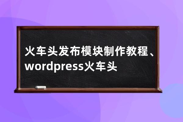 火车头发布模块制作教程、wordpress火车头发布模块