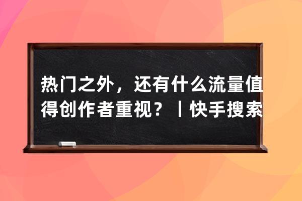 热门之外，还有什么流量值得创作者重视？丨快手搜索隐藏的机遇 