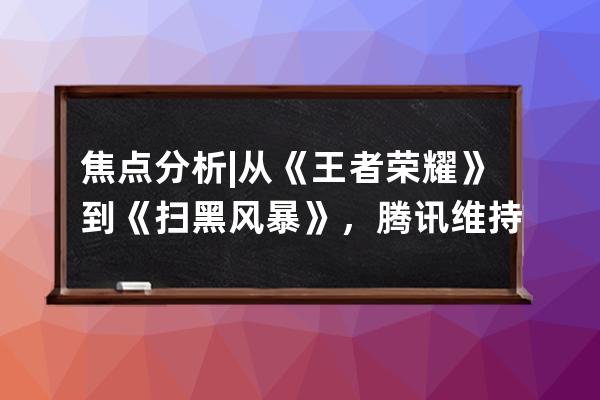 焦点分析 | 从《王者荣耀》到《扫黑风暴》，腾讯维持对抖音的版权禁运 