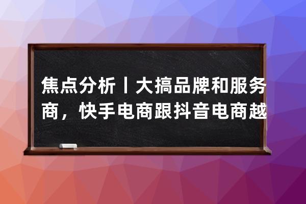 焦点分析丨大搞品牌和服务商，快手电商跟抖音电商越来越像了吗？ 