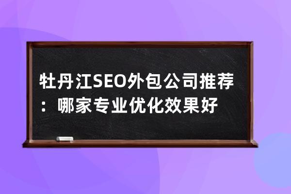 牡丹江SEO外包公司推荐：哪家专业优化效果好