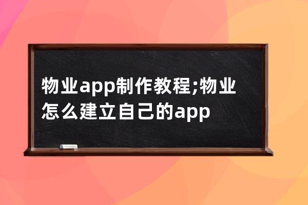 物业app制作教程;物业怎么建立自己的app