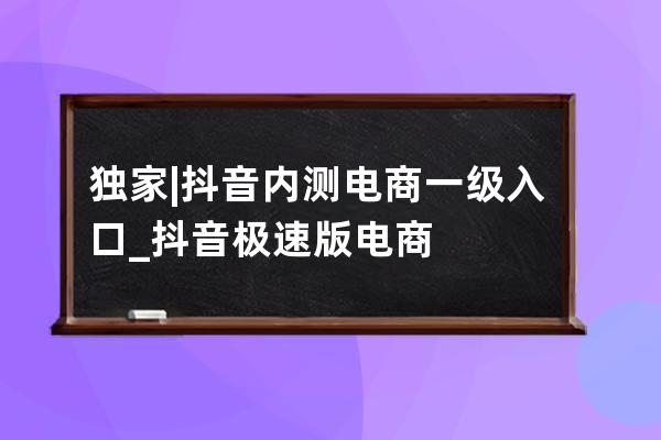 独家 | 抖音内测电商一级入口_抖音极速版电商 