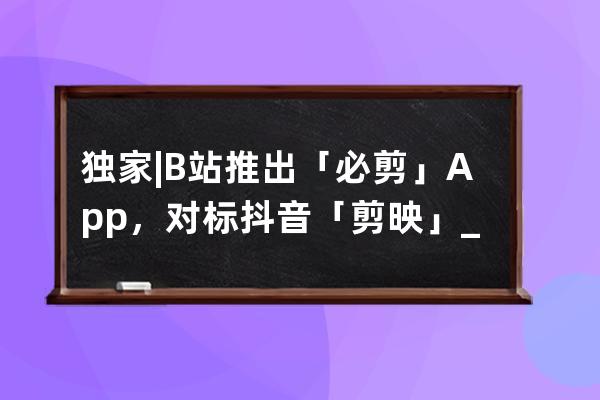 独家 | B站推出「必剪」App，对标抖音「剪映」_剪映app是抖音官方的吗 