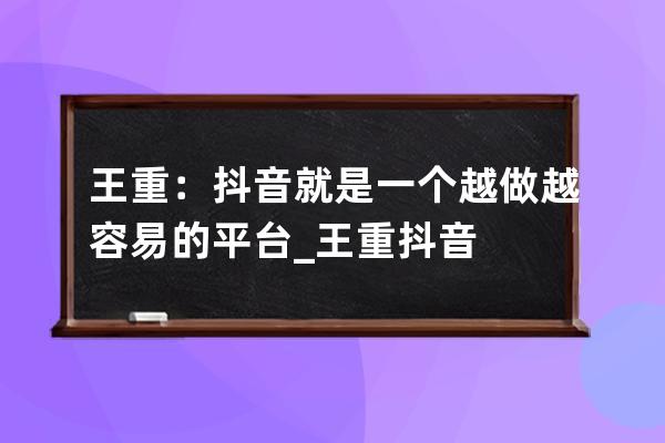 王重：抖音就是一个越做越容易的平台_王重 抖音 