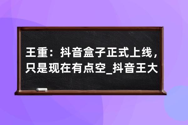 王重：抖音盒子正式上线，只是现在有点空_抖音王大盒怎么了 