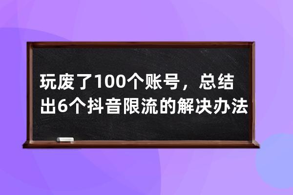 玩废了100个账号，总结出6个抖音限流的解决办法_抖音频繁退出账号会限流吗 