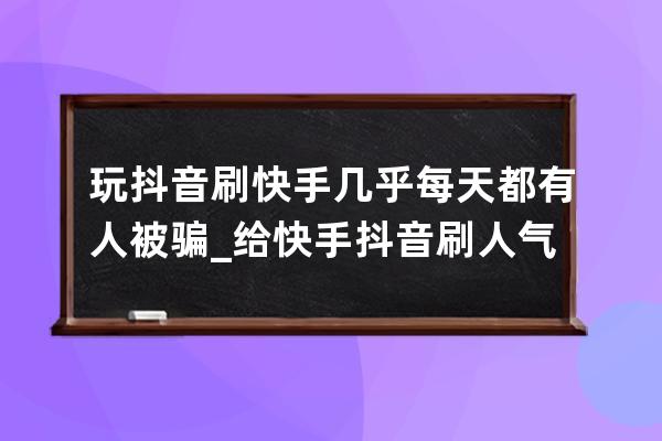 玩抖音刷快手 几乎每天都有人被骗_给快手抖音刷人气的兼职是真的吗 