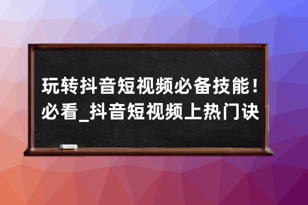 玩转抖音短视频必备技能！必看_抖音短视频上热门诀窍 