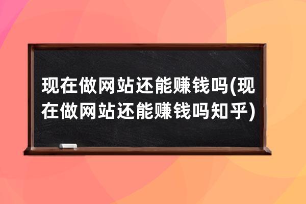 现在做网站还能赚钱吗(现在做网站还能赚钱吗 知乎)