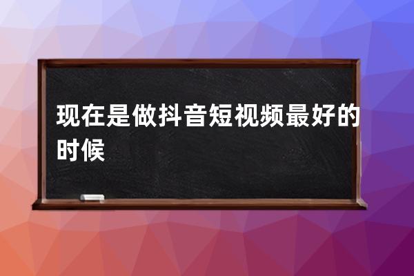 现在是做抖音短视频最好的时候 