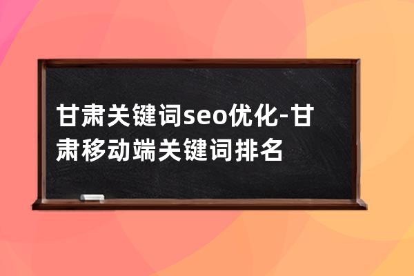 甘肃关键词seo优化-甘肃移动端关键词排名