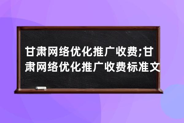 甘肃网络优化推广收费;甘肃网络优化推广收费标准文件