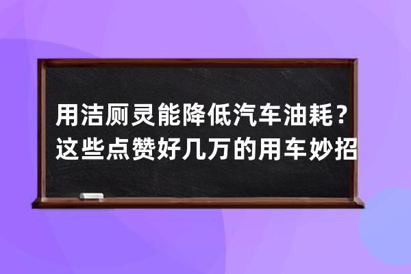 用洁厕灵能降低汽车油耗？这些点赞好几万的用车妙招，坑了不少人 