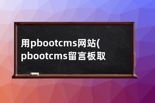 用pbootcms网站(pbootcms留言板取消验证码)