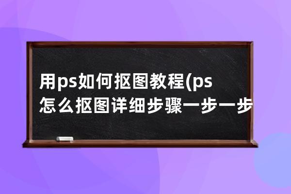 用ps如何抠图教程(ps怎么抠图详细步骤一步一步教程)