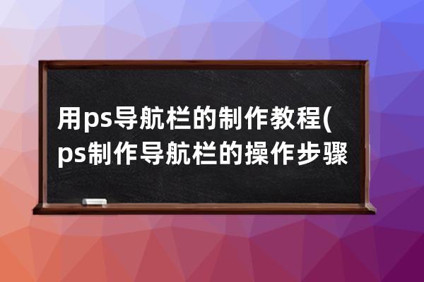 用ps导航栏的制作教程(ps制作导航栏的操作步骤)