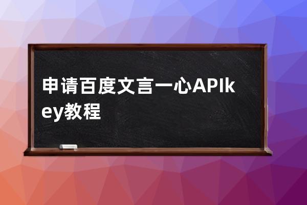 申请百度文言一心APIkey教程