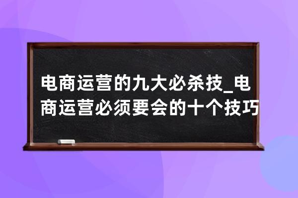 电商运营的九大必杀技_电商运营必须要会的十个技巧 