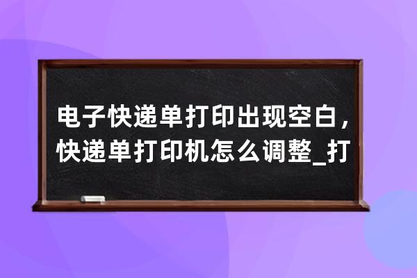 电子快递单打印出现空白，快递单打印机怎么调整_打印快递单总是带一张空白 