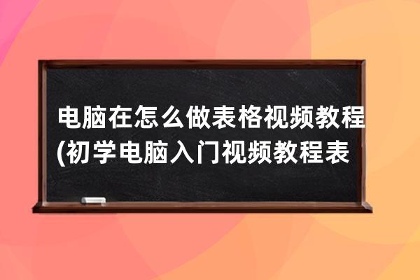 电脑在怎么做表格视频教程(初学电脑入门视频教程表格怎么做)