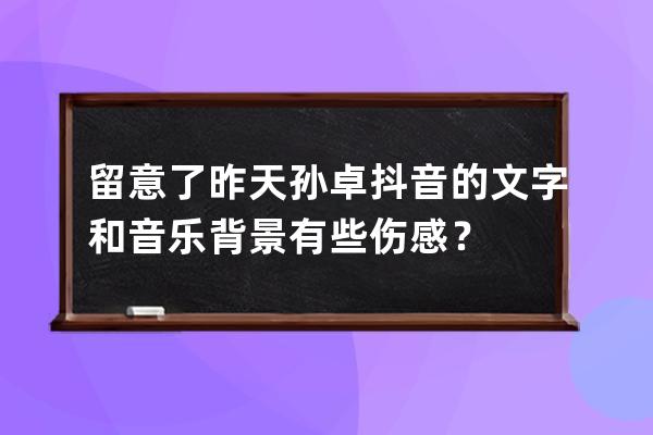 留意了昨天孙卓抖音的文字和音乐背景有些伤感？ 