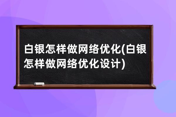 白银怎样做网络优化(白银怎样做网络优化设计)