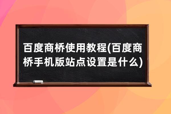 百度商桥使用教程(百度商桥手机版站点设置是什么)