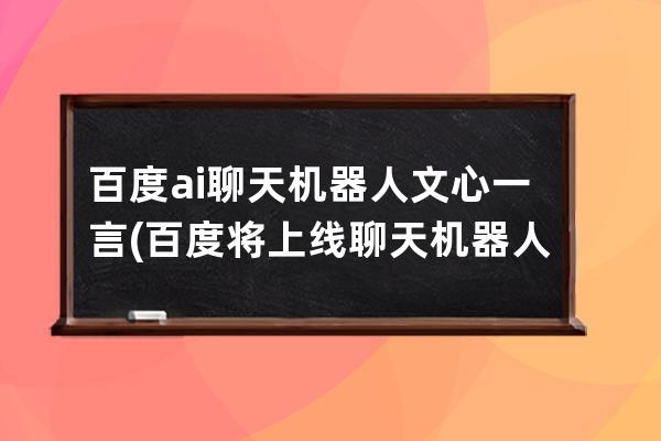 百度ai聊天机器人文心一言(百度将上线聊天机器人文心一言)