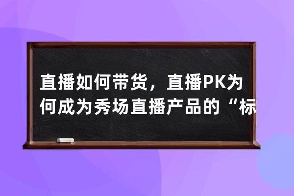 直播如何带货，直播PK为何成为秀场直播产品的“标配” 