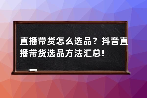 直播带货怎么选品？抖音直播带货选品方法汇总!