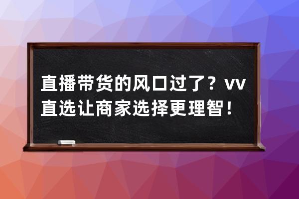 直播带货的风口过了？vv直选让商家选择更理智！ 