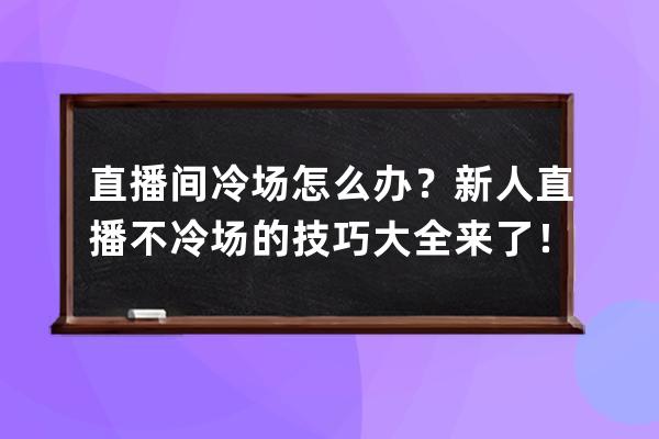 直播间冷场怎么办？新人直播不冷场的技巧大全来了！ 