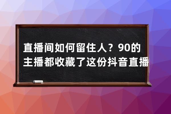 直播间如何留住人？90%的主播都收藏了这份抖音直播留人技巧话术 