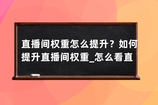 直播间权重怎么提升？如何提升直播间权重_怎么看直播间权重 