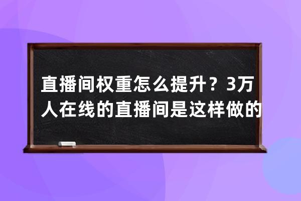 直播间权重怎么提升？3万人在线的直播间是这样做的！ 