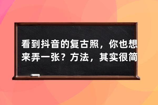 看到抖音的复古照，你也想来弄一张？方法，其实很简单_抖音复古风怎么拍的 