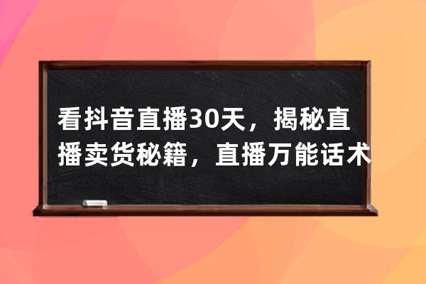 看抖音直播30天，揭秘直播卖货秘籍，直播万能话术与留人技巧_抖音直播销售技 