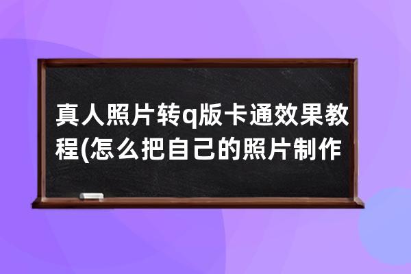 真人照片转q版卡通效果教程(怎么把自己的照片制作成卡通q版)