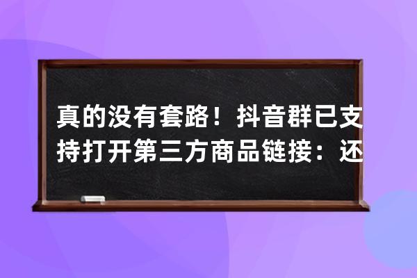 真的没有套路！抖音群已支持打开第三方商品链接：还能直接跳转 