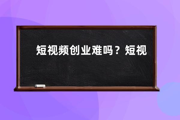 短视频创业难吗？短视频创业怎么挣钱 