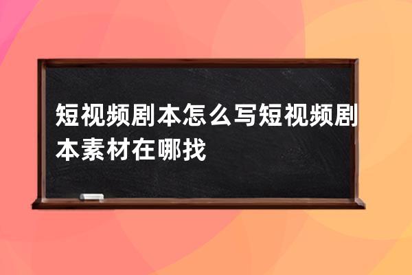 短视频剧本怎么写 短视频剧本素材在哪找 