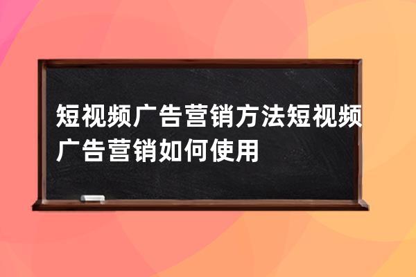 短视频广告营销方法 短视频广告营销如何使用 