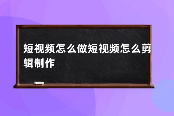 短视频怎么做 短视频怎么剪辑制作 