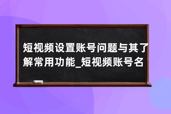 短视频设置账号问题与其了解常用功能_短视频账号名称 