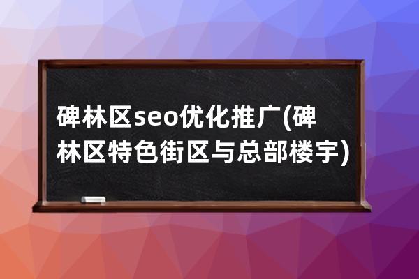 碑林区seo优化推广(碑林区特色街区与总部楼宇)